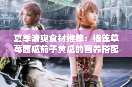 夏季清爽食材推荐：榴莲草莓西瓜茄子黄瓜的营养搭配解析