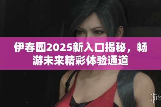 伊春园2025新入口揭秘，畅游未来精彩体验通道