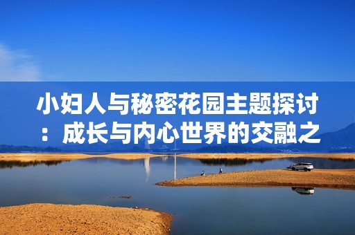 小妇人与秘密花园主题探讨：成长与内心世界的交融之旅