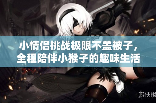 小情侣挑战极限不盖被子，全程陪伴小猴子的趣味生活
