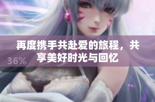 再度携手共赴爱的旅程，共享美好时光与回忆