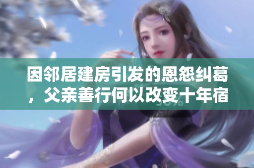 因邻居建房引发的恩怨纠葛，父亲善行何以改变十年宿怨