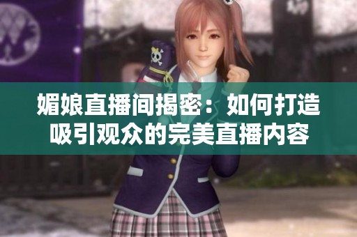 媚娘直播间揭密：如何打造吸引观众的完美直播内容