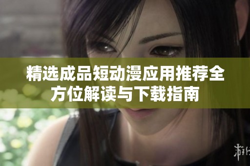 精选成品短动漫应用推荐全方位解读与下载指南