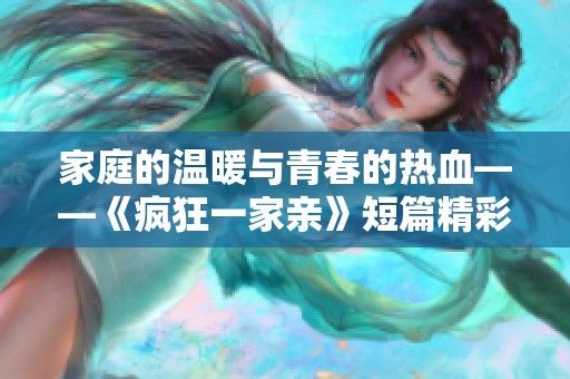 家庭的温暖与青春的热血——《疯狂一家亲》短篇精彩合集