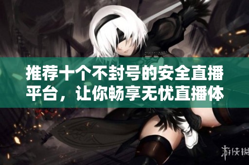 推荐十个不封号的安全直播平台，让你畅享无忧直播体验