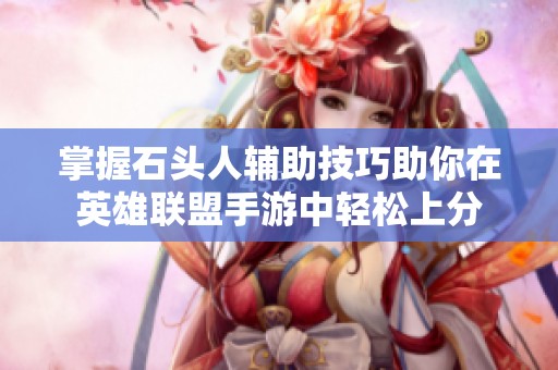 掌握石头人辅助技巧助你在英雄联盟手游中轻松上分