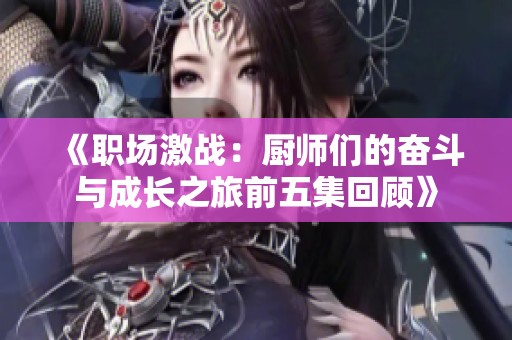 《职场激战：厨师们的奋斗与成长之旅前五集回顾》