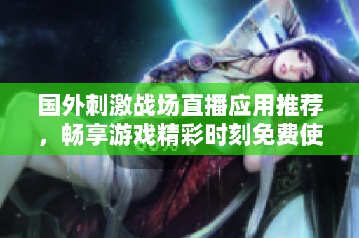 国外刺激战场直播应用推荐，畅享游戏精彩时刻免费使用