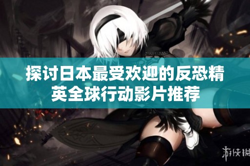 探讨日本最受欢迎的反恐精英全球行动影片推荐