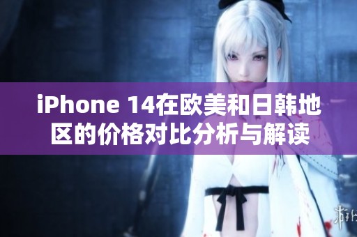 iPhone 14在欧美和日韩地区的价格对比分析与解读