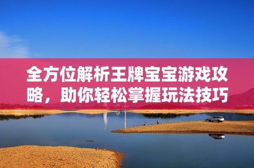全方位解析王牌宝宝游戏攻略，助你轻松掌握玩法技巧