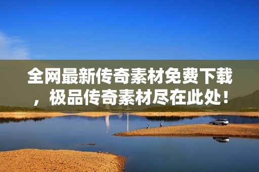 全网最新传奇素材免费下载，极品传奇素材尽在此处！