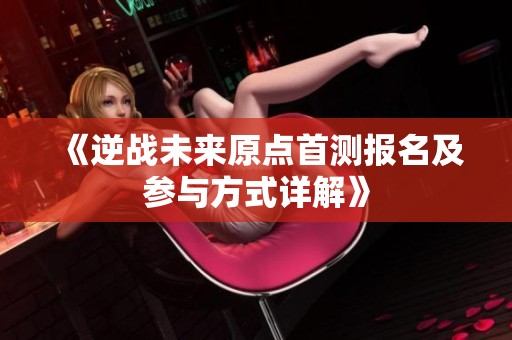 《逆战未来原点首测报名及参与方式详解》