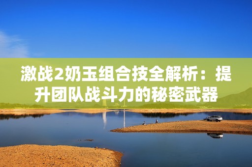 激战2奶玉组合技全解析：提升团队战斗力的秘密武器