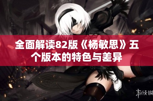 全面解读82版《杨敏思》五个版本的特色与差异
