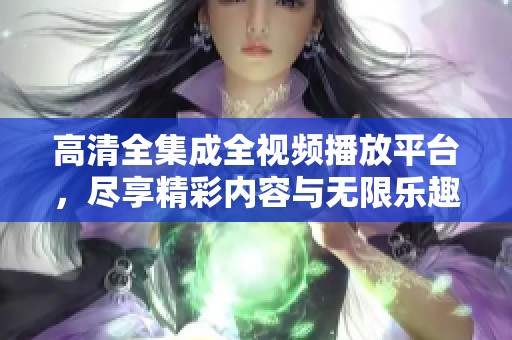 高清全集成全视频播放平台，尽享精彩内容与无限乐趣