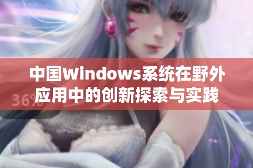 中国Windows系统在野外应用中的创新探索与实践
