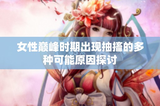 女性巅峰时期出现抽搐的多种可能原因探讨