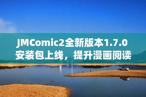 JMComic2全新版本1.7.0安装包上线，提升漫画阅读体验