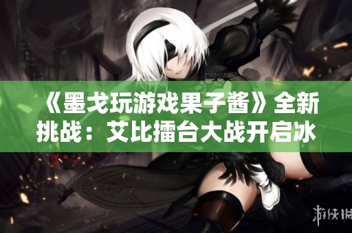 《墨戈玩游戏果子酱》全新挑战：艾比擂台大战开启冰山阵容之战