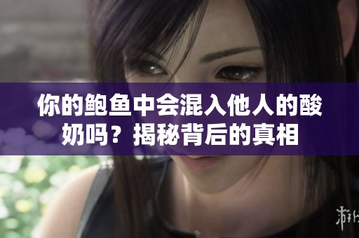 你的鲍鱼中会混入他人的酸奶吗？揭秘背后的真相