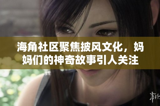海角社区聚焦披风文化，妈妈们的神奇故事引人关注