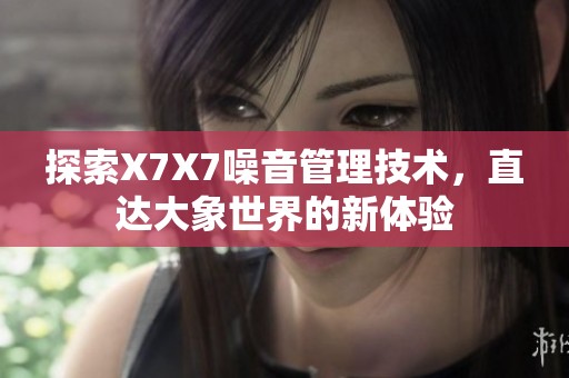 探索X7X7噪音管理技术，直达大象世界的新体验