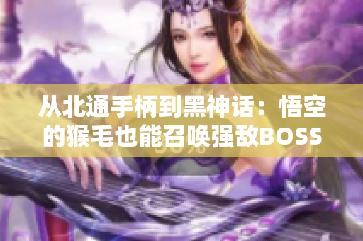 从北通手柄到黑神话：悟空的猴毛也能召唤强敌BOSS!