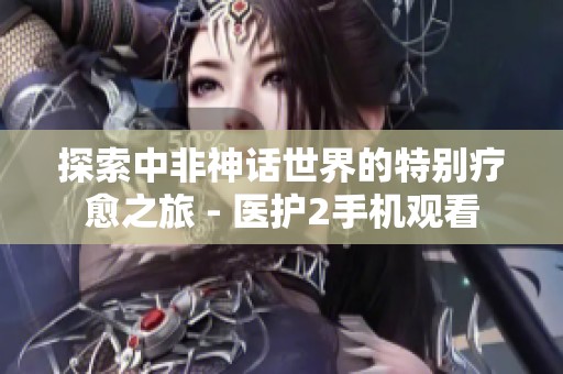 探索中非神话世界的特别疗愈之旅 - 医护2手机观看