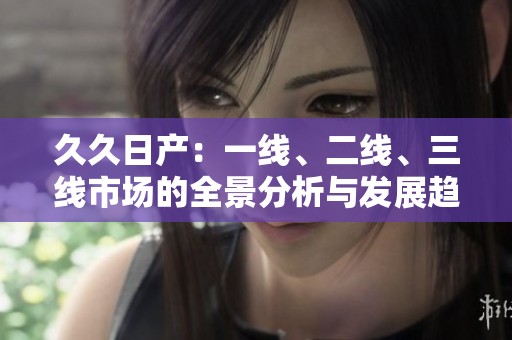 久久日产：一线、二线、三线市场的全景分析与发展趋势