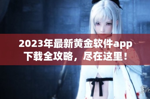 2023年最新黄金软件app下载全攻略，尽在这里！