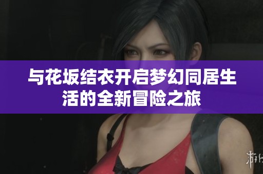 与花坂结衣开启梦幻同居生活的全新冒险之旅