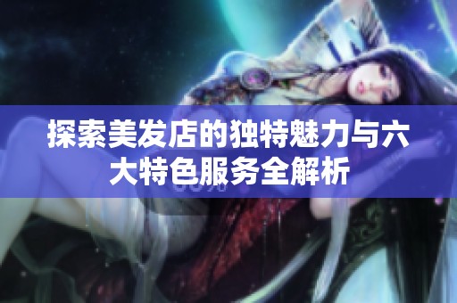 探索美发店的独特魅力与六大特色服务全解析