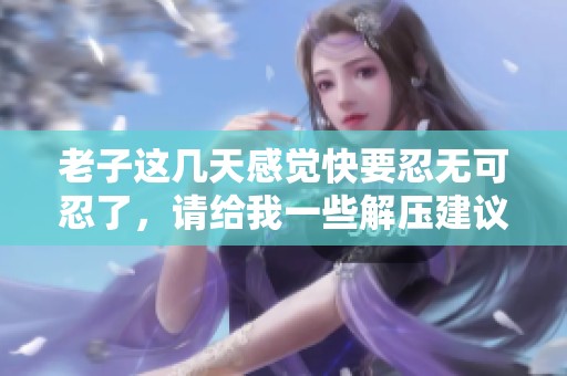 老子这几天感觉快要忍无可忍了，请给我一些解压建议
