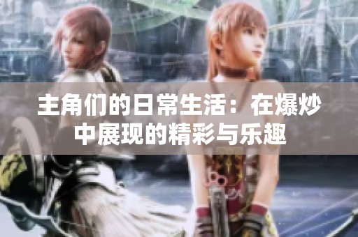 主角们的日常生活：在爆炒中展现的精彩与乐趣