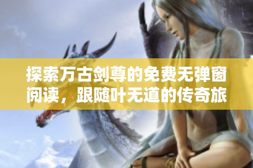 探索万古剑尊的免费无弹窗阅读，跟随叶无道的传奇旅程