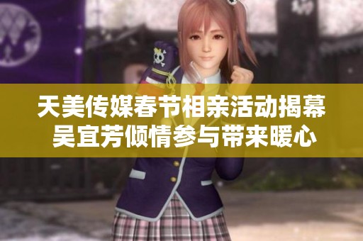 天美传媒春节相亲活动揭幕 吴宜芳倾情参与带来暖心故事