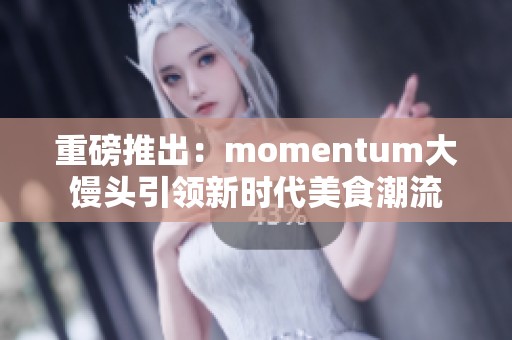 重磅推出：momentum大馒头引领新时代美食潮流