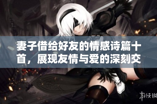 妻子借给好友的情感诗篇十首，展现友情与爱的深刻交织