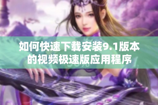 如何快速下载安装9.1版本的视频极速版应用程序