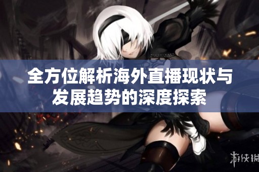 全方位解析海外直播现状与发展趋势的深度探索