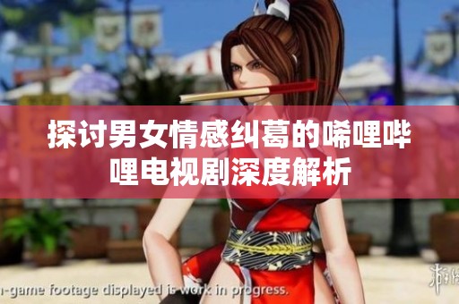 探讨男女情感纠葛的唏哩哔哩电视剧深度解析