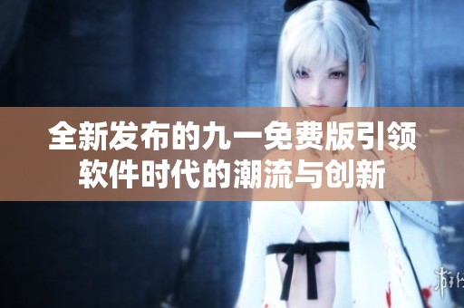 全新发布的九一免费版引领软件时代的潮流与创新