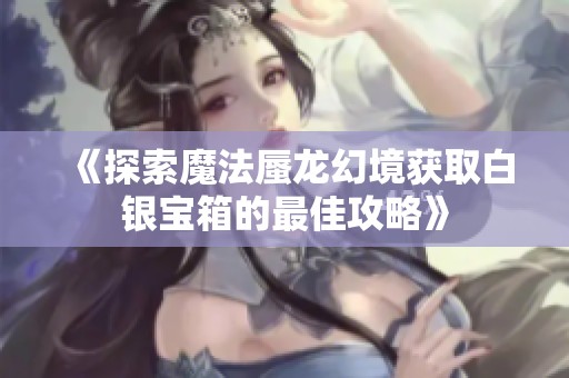 《探索魔法蜃龙幻境获取白银宝箱的最佳攻略》