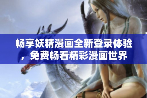 畅享妖精漫画全新登录体验，免费畅看精彩漫画世界