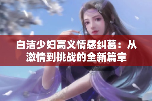 白洁少妇高义情感纠葛：从激情到挑战的全新篇章