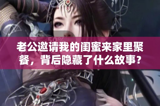 老公邀请我的闺蜜来家里聚餐，背后隐藏了什么故事？