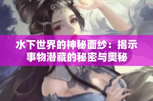 水下世界的神秘面纱：揭示事物潜藏的秘密与奥秘
