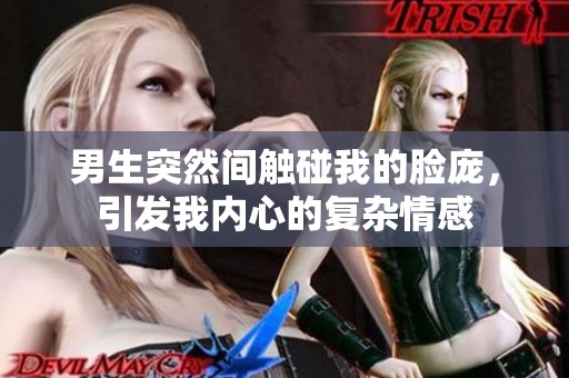 男生突然间触碰我的脸庞，引发我内心的复杂情感